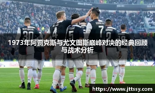1973年阿贾克斯与尤文图斯巅峰对决的经典回顾与战术分析