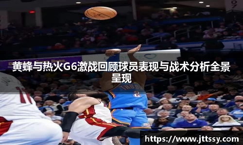 黄蜂与热火G6激战回顾球员表现与战术分析全景呈现