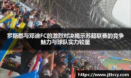 罗斯郡与邓迪FC的激烈对决揭示苏超联赛的竞争魅力与球队实力较量