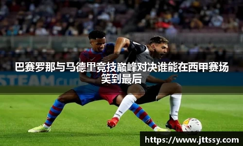 巴赛罗那与马德里竞技巅峰对决谁能在西甲赛场笑到最后